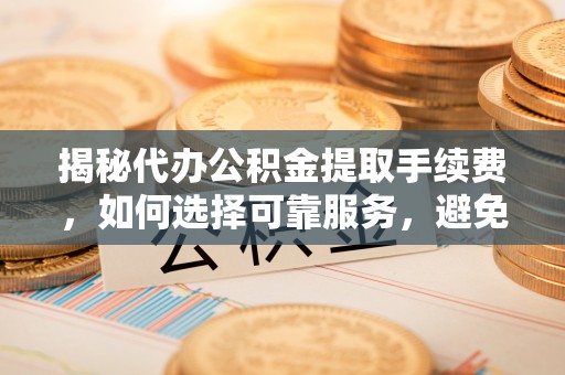 稷山揭秘代办公积金提取手续费，如何选择可靠服务，避免隐形陷阱
