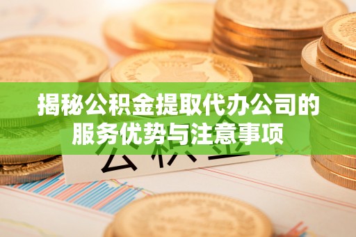 稷山揭秘公积金提取代办公司的服务优势与注意事项