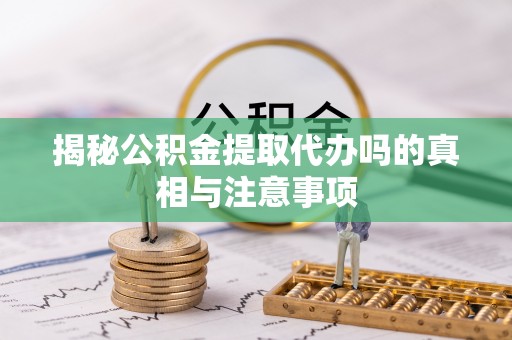 稷山揭秘公积金提取代办吗的真相与注意事项