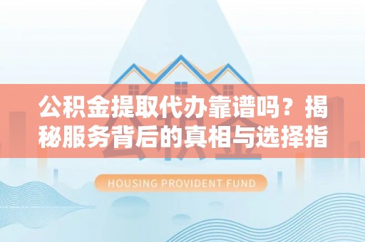 稷山公积金提取代办靠谱吗？揭秘服务背后的真相与选择指南