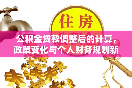 稷山公积金贷款调整后的计算，政策变化与个人财务规划新思路
