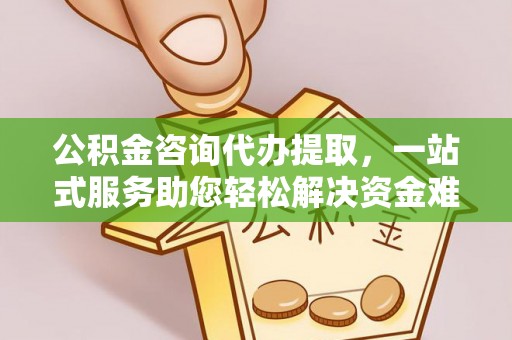 稷山公积金咨询代办提取，一站式服务助您轻松解决资金难题