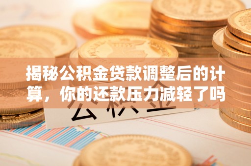 稷山揭秘公积金贷款调整后的计算，你的还款压力减轻了吗？