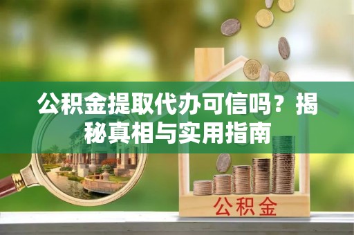 稷山公积金提取代办可信吗？揭秘真相与实用指南