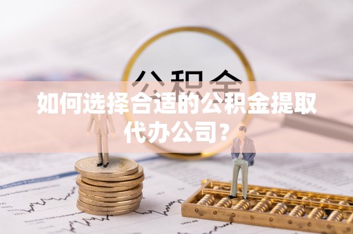 稷山如何选择合适的公积金提取代办公司？