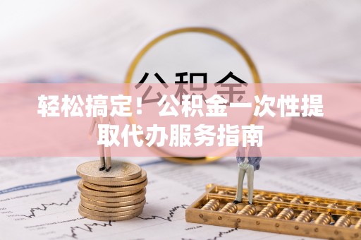 稷山轻松搞定！公积金一次性提取代办服务指南