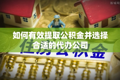 稷山如何有效提取公积金并选择合适的代办公司