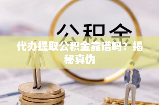 稷山代办提取公积金靠谱吗？揭秘真伪