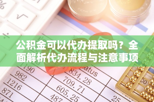 稷山公积金可以代办提取吗？全面解析代办流程与注意事项