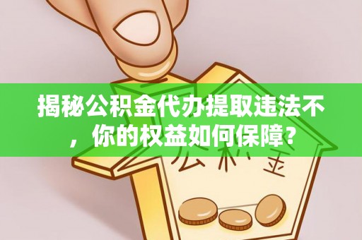 稷山揭秘公积金代办提取违法不，你的权益如何保障？
