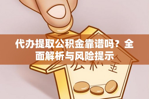 稷山代办提取公积金靠谱吗？全面解析与风险提示